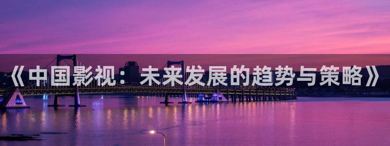 裸眼3d环幕轨道影院：《中国影视：未来发展的趋势与策略》